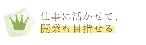 仕事に活かせて、開業も目指せる